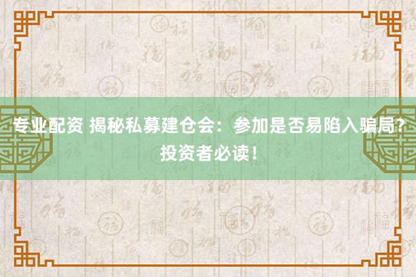 专业配资 揭秘私募建仓会：参加是否易陷入骗局？投资者必读！