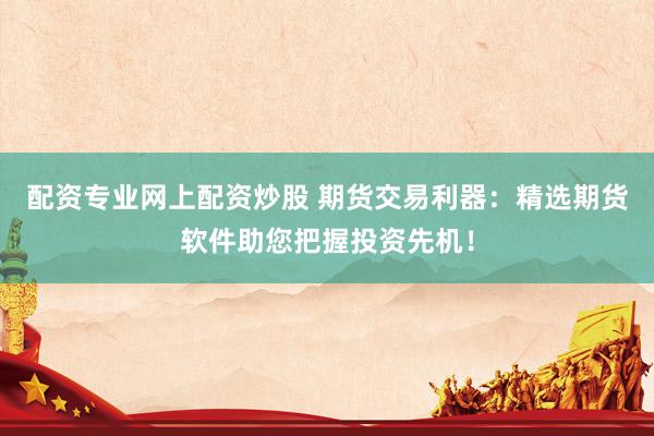 配资专业网上配资炒股 期货交易利器：精选期货软件助您把握投资先机！