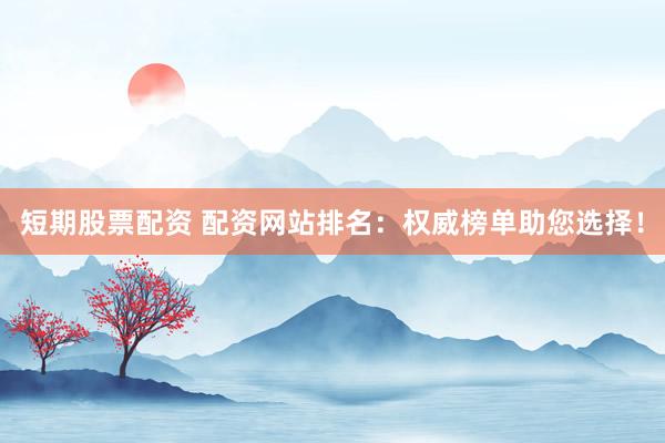 短期股票配资 配资网站排名：权威榜单助您选择！