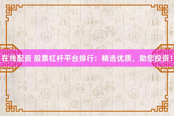 在线配资 股票杠杆平台排行：精选优质，助您投资！