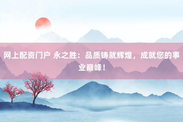 网上配资门户 永之胜：品质铸就辉煌，成就您的事业巅峰！