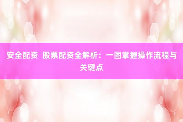 安全配资  股票配资全解析：一图掌握操作流程与关键点