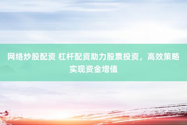 网络炒股配资 杠杆配资助力股票投资，高效策略实现资金增值