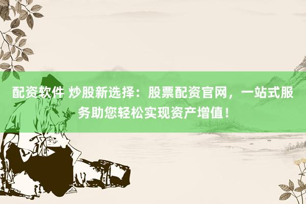 配资软件 炒股新选择：股票配资官网，一站式服务助您轻松实现资产增值！