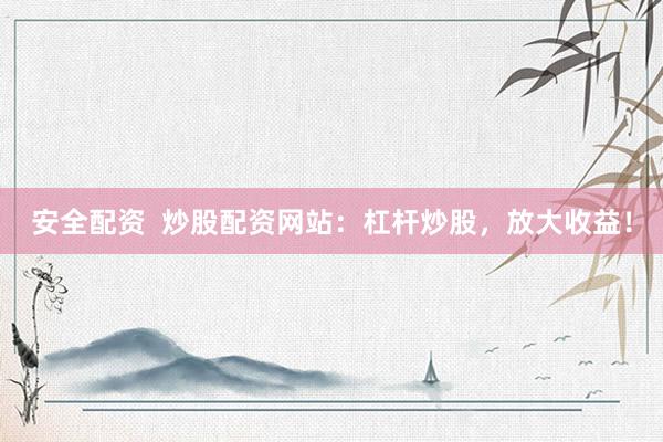 安全配资  炒股配资网站：杠杆炒股，放大收益！