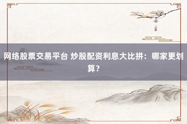 网络股票交易平台 炒股配资利息大比拼：哪家更划算？