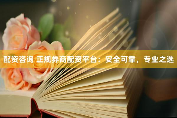 配资咨询 正规券商配资平台：安全可靠，专业之选