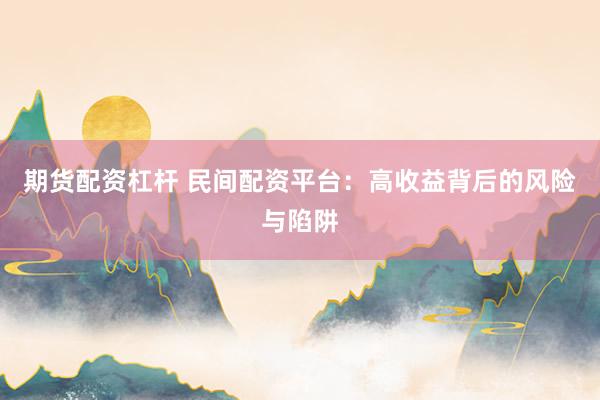 期货配资杠杆 民间配资平台：高收益背后的风险与陷阱