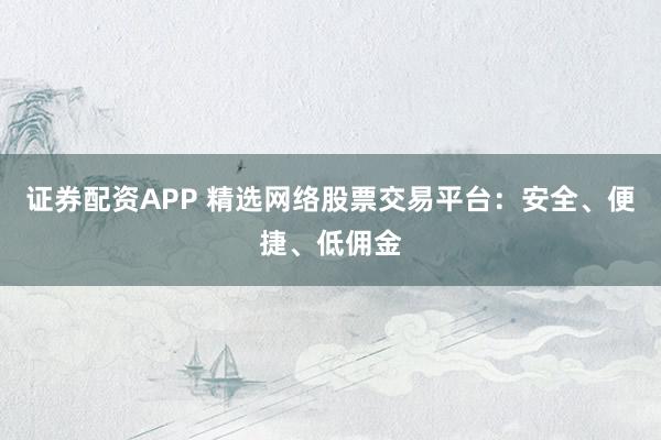 证券配资APP 精选网络股票交易平台：安全、便捷、低佣金