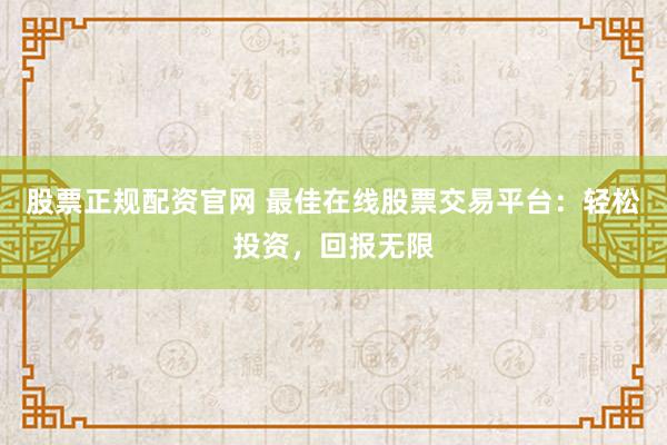 股票正规配资官网 最佳在线股票交易平台：轻松投资，回报无限