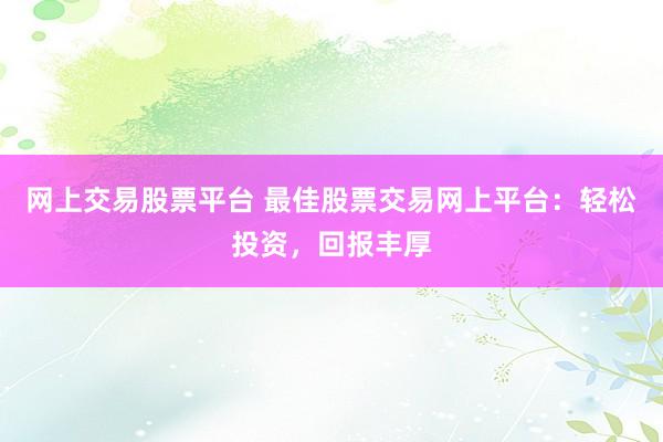网上交易股票平台 最佳股票交易网上平台：轻松投资，回报丰厚