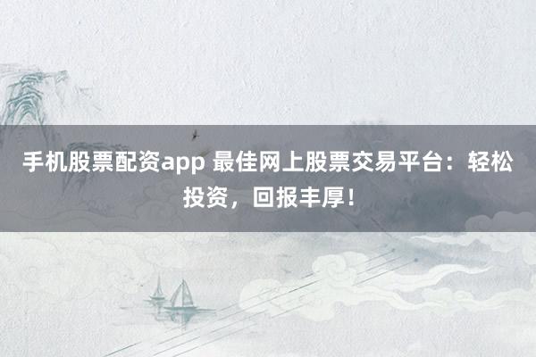 手机股票配资app 最佳网上股票交易平台：轻松投资，回报丰厚！