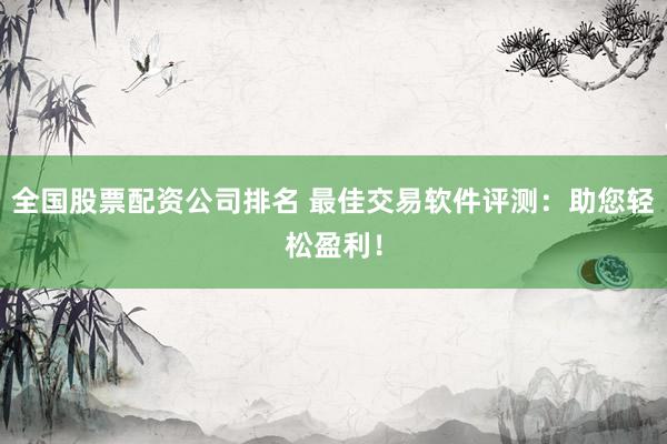 全国股票配资公司排名 最佳交易软件评测：助您轻松盈利！
