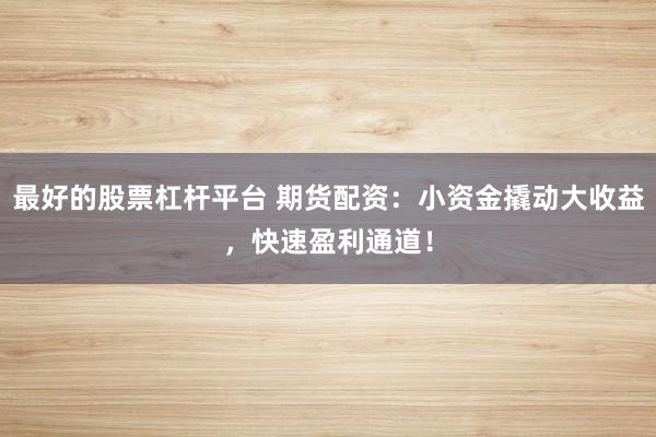 最好的股票杠杆平台 期货配资：小资金撬动大收益，快速盈利通道！