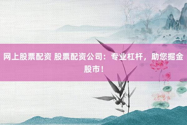 网上股票配资 股票配资公司：专业杠杆，助您掘金股市！