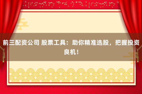前三配资公司 股票工具：助你精准选股，把握投资良机！
