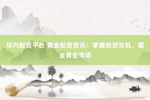 场内配资平台 黄金配资资讯：掌握投资先机，掘金黄金市场