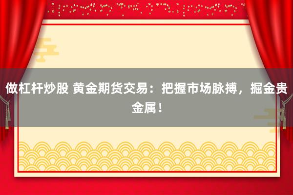 做杠杆炒股 黄金期货交易：把握市场脉搏，掘金贵金属！