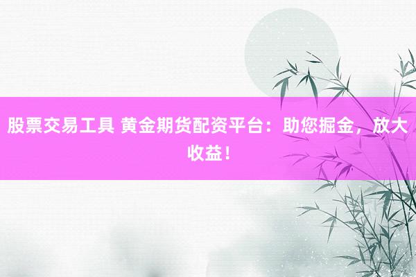 股票交易工具 黄金期货配资平台：助您掘金，放大收益！