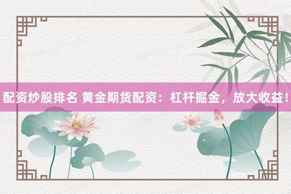 配资炒股排名 黄金期货配资：杠杆掘金，放大收益！