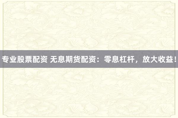 专业股票配资 无息期货配资：零息杠杆，放大收益！
