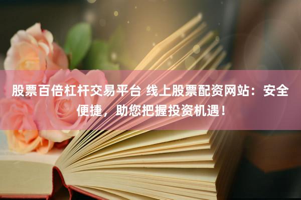 股票百倍杠杆交易平台 线上股票配资网站：安全便捷，助您把握投资机遇！