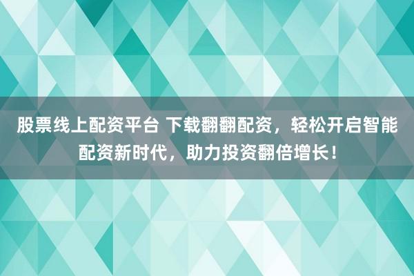 股票线上配资平台 下载翻翻配资，轻松开启智能配资新时代，助力投资翻倍增长！