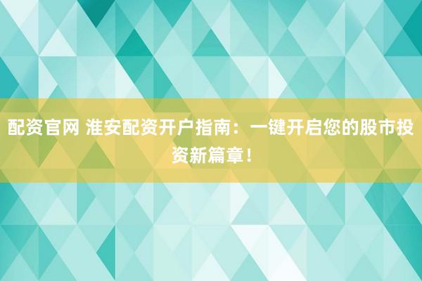 配资官网 淮安配资开户指南：一键开启您的股市投资新篇章！