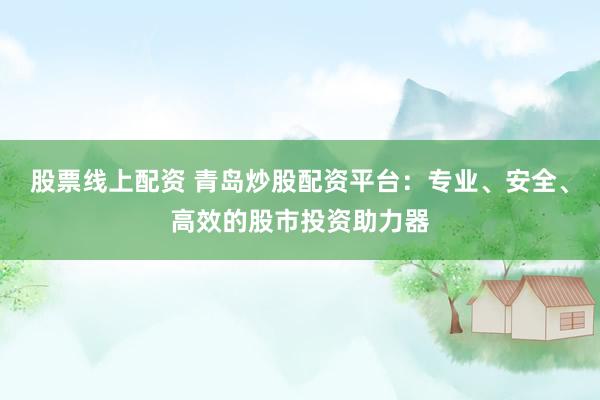 股票线上配资 青岛炒股配资平台：专业、安全、高效的股市投资助力器