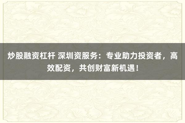 炒股融资杠杆 深圳资服务：专业助力投资者，高效配资，共创财富新机遇！