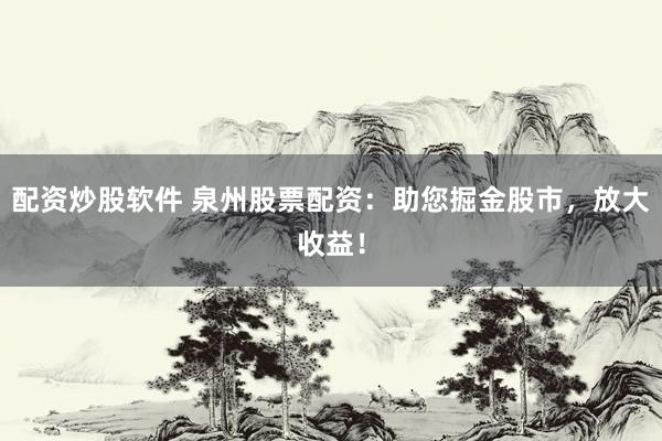 配资炒股软件 泉州股票配资：助您掘金股市，放大收益！
