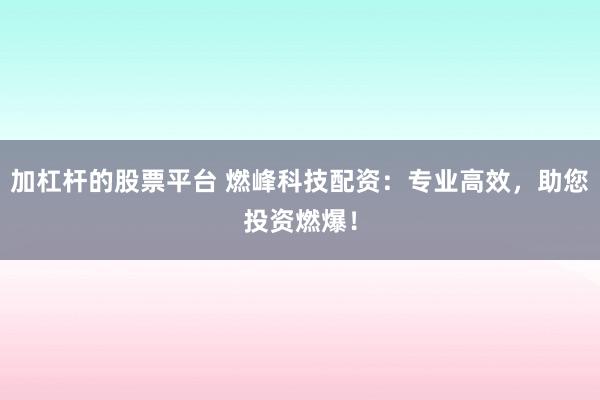加杠杆的股票平台 燃峰科技配资：专业高效，助您投资燃爆！