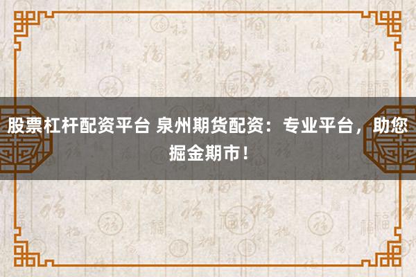 股票杠杆配资平台 泉州期货配资：专业平台，助您掘金期市！