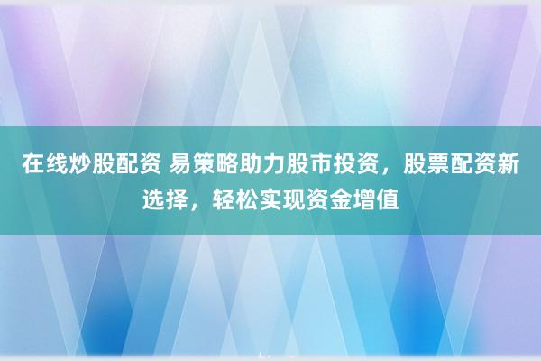 在线炒股配资 易策略助力股市投资，股票配资新选择，轻松实现资金增值