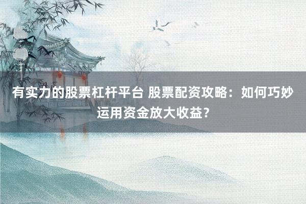 有实力的股票杠杆平台 股票配资攻略：如何巧妙运用资金放大收益？