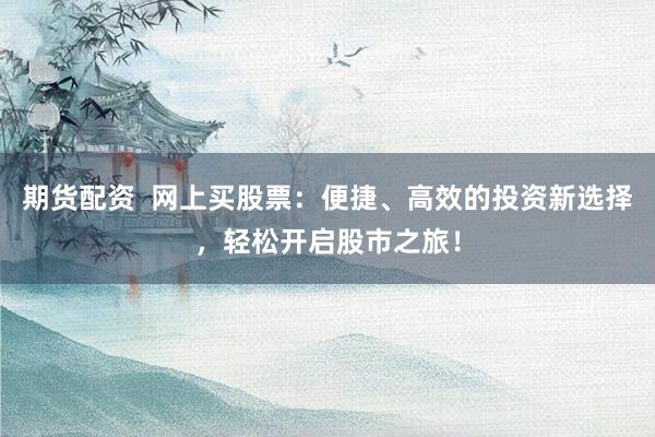 期货配资  网上买股票：便捷、高效的投资新选择，轻松开启股市之旅！