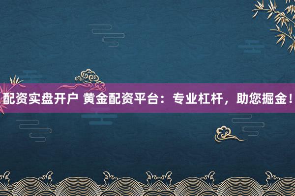 配资实盘开户 黄金配资平台：专业杠杆，助您掘金！