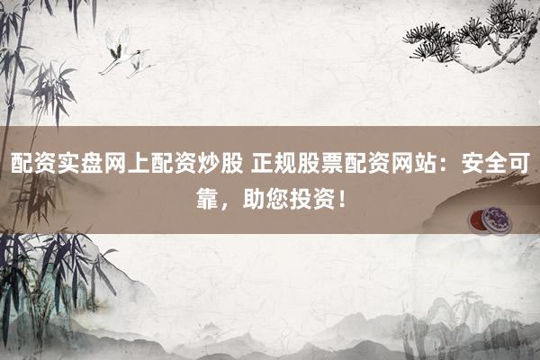 配资实盘网上配资炒股 正规股票配资网站：安全可靠，助您投资！