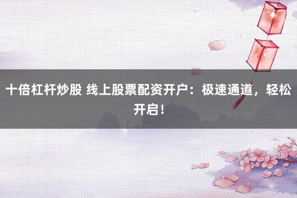 十倍杠杆炒股 线上股票配资开户：极速通道，轻松开启！