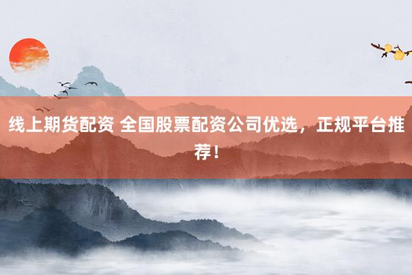 线上期货配资 全国股票配资公司优选，正规平台推荐！