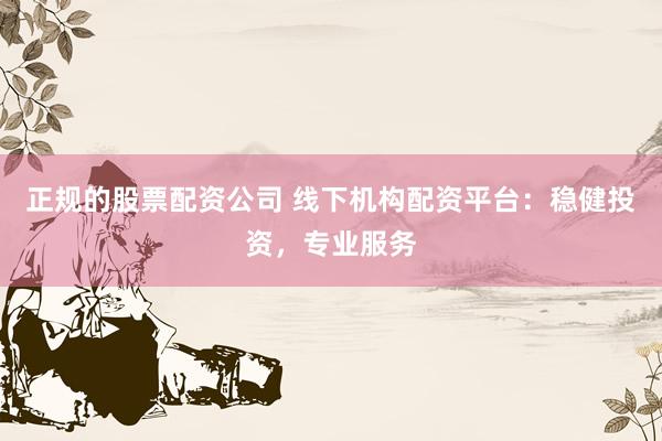 正规的股票配资公司 线下机构配资平台：稳健投资，专业服务