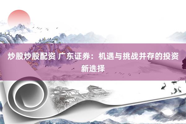 炒股炒股配资 广东证券：机遇与挑战并存的投资新选择