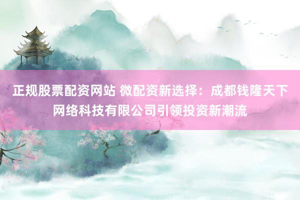 正规股票配资网站 微配资新选择：成都钱隆天下网络科技有限公司引领投资新潮流