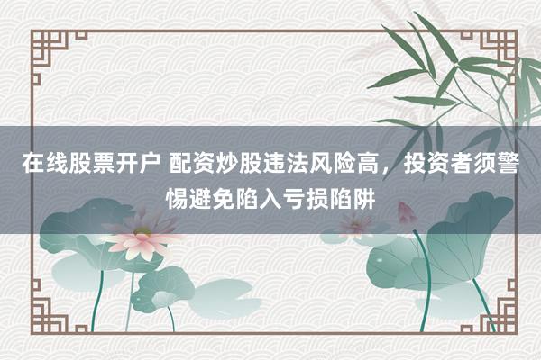在线股票开户 配资炒股违法风险高，投资者须警惕避免陷入亏损陷阱