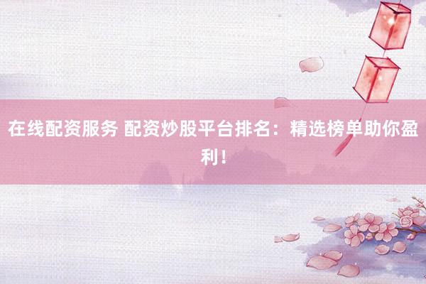 在线配资服务 配资炒股平台排名：精选榜单助你盈利！