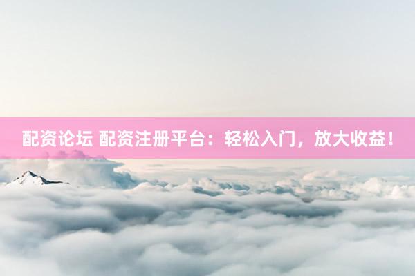配资论坛 配资注册平台：轻松入门，放大收益！