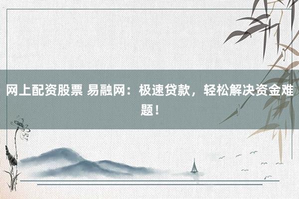 网上配资股票 易融网：极速贷款，轻松解决资金难题！