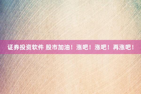 证券投资软件 股市加油！涨吧！涨吧！再涨吧！