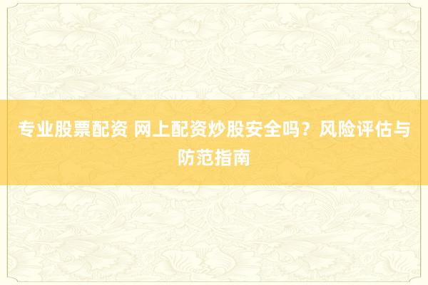 专业股票配资 网上配资炒股安全吗？风险评估与防范指南