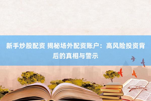 新手炒股配资 揭秘场外配资账户：高风险投资背后的真相与警示